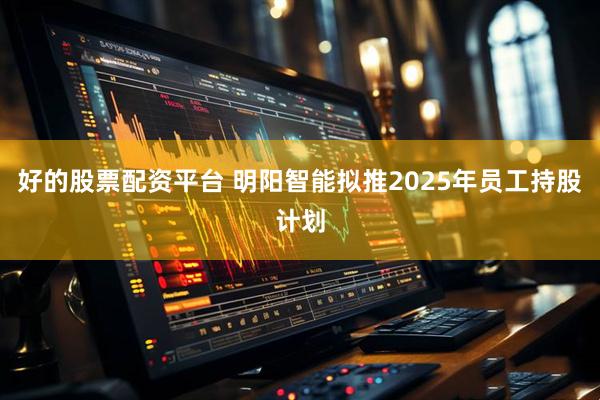 好的股票配资平台 明阳智能拟推2025年员工持股计划