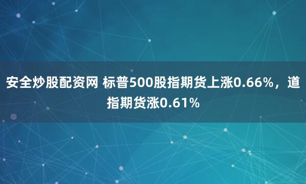 安全炒股配资网 标普500股指期货上涨0.66%，道指期货涨0.61%