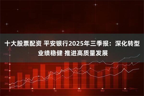 十大股票配资 平安银行2025年三季报：深化转型 业绩稳健 推进高质量发展