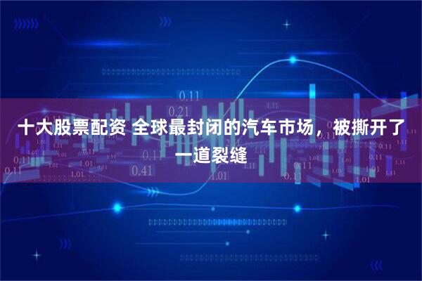 十大股票配资 全球最封闭的汽车市场，被撕开了一道裂缝