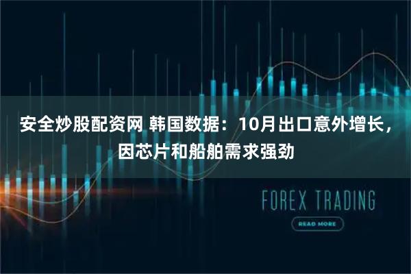 安全炒股配资网 韩国数据:10月出口意外增长,因芯片和船舶需求强劲