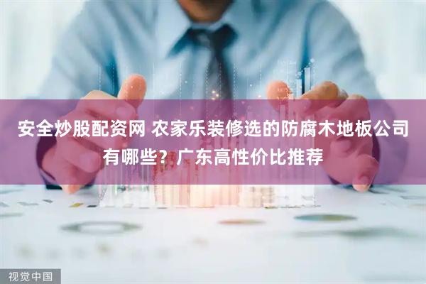 安全炒股配资网 农家乐装修选的防腐木地板公司有哪些？广东高性价比推荐