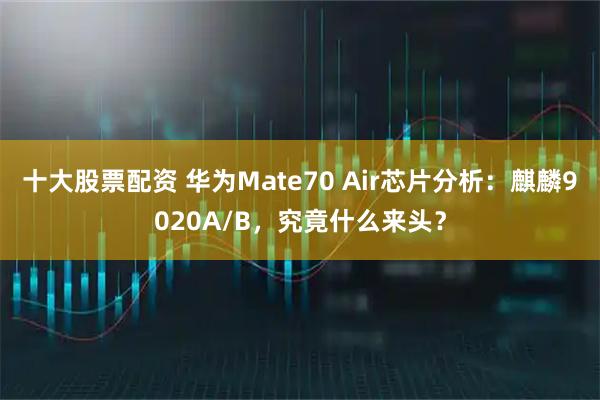 十大股票配资 华为Mate70 Air芯片分析：麒麟9020A/B，究竟什么来头？