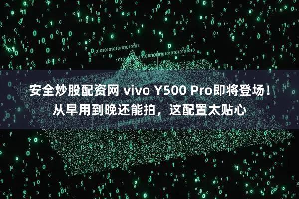 安全炒股配资网 vivo Y500 Pro即将登场！从早用到晚还能拍，这配置太贴心
