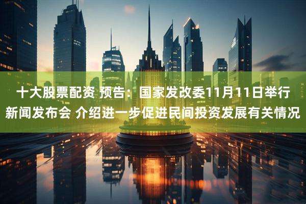 十大股票配资 预告：国家发改委11月11日举行新闻发布会 介绍进一步促进民间投资发展有关情况