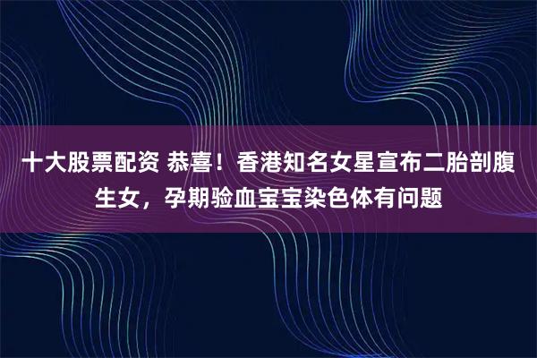 十大股票配资 恭喜！香港知名女星宣布二胎剖腹生女，孕期验血宝宝染色体有问题