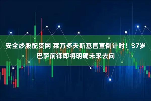 安全炒股配资网 莱万多夫斯基官宣倒计时！37岁巴萨前锋即将明确未来去向