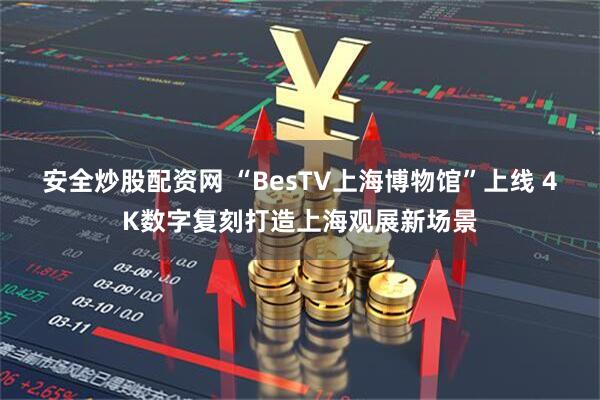 安全炒股配资网 “BesTV上海博物馆”上线 4K数字复刻打造上海观展新场景