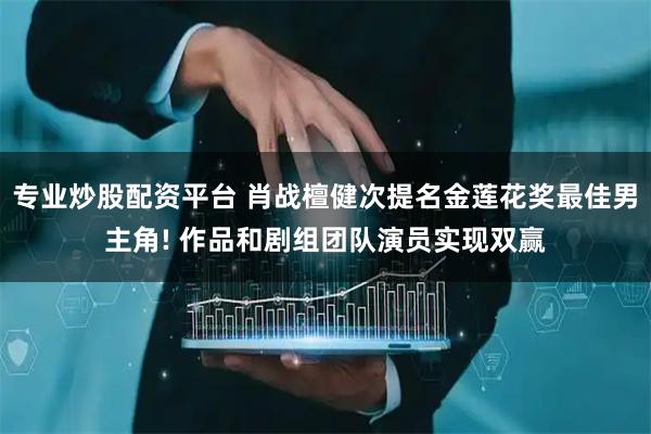 专业炒股配资平台 肖战檀健次提名金莲花奖最佳男主角! 作品和剧组团队演员实现双赢