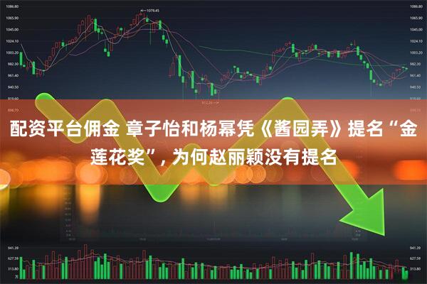 配资平台佣金 章子怡和杨幂凭《酱园弄》提名“金莲花奖”, 为何赵丽颖没有提名