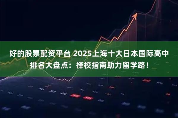 好的股票配资平台 2025上海十大日本国际高中排名大盘点：择校指南助力留学路！