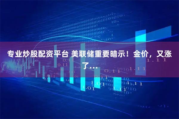 专业炒股配资平台 美联储重要暗示!金价,又涨了…