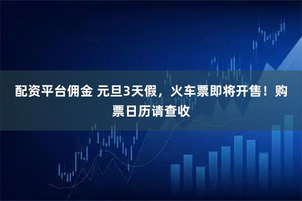 配资平台佣金 元旦3天假，火车票即将开售！购票日历请查收