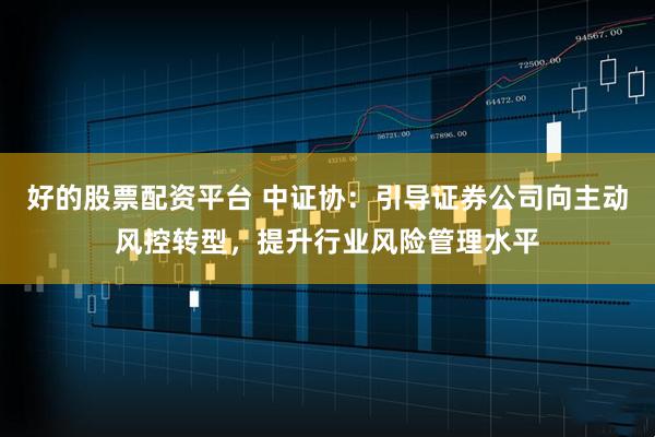 好的股票配资平台 中证协：引导证券公司向主动风控转型，提升行业风险管理水平