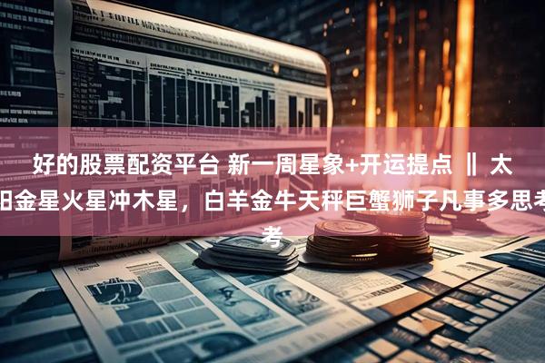 好的股票配资平台 新一周星象+开运提点 ‖ 太阳金星火星冲木星,白羊金牛天秤巨蟹狮子凡事多思考