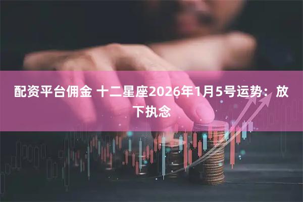 配资平台佣金 十二星座2026年1月5号运势：放下执念