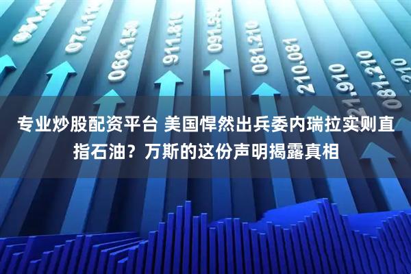 专业炒股配资平台 美国悍然出兵委内瑞拉实则直指石油？万斯的这份声明揭露真相