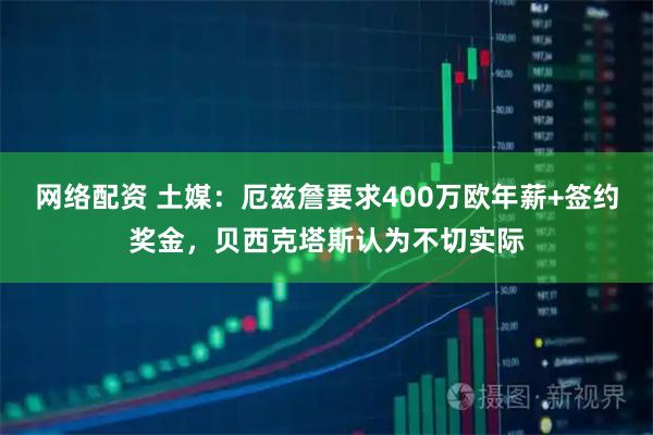 网络配资 土媒：厄兹詹要求400万欧年薪+签约奖金，贝西克塔斯认为不切实际