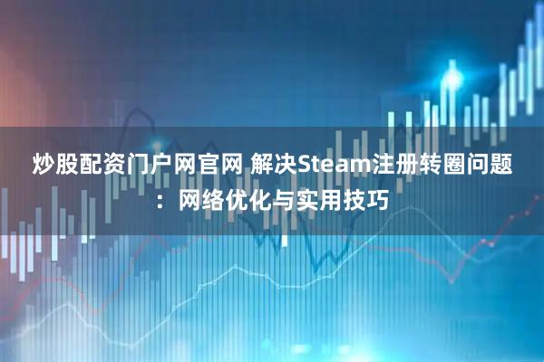 炒股配资门户网官网 解决Steam注册转圈问题：网络优化与实用技巧
