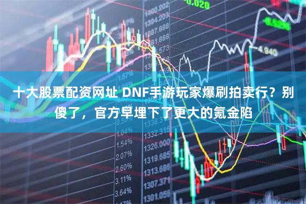 十大股票配资网址 DNF手游玩家爆刷拍卖行?别傻了,官方早埋下了更大的氪金陷