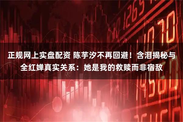 正规网上实盘配资 陈芋汐不再回避！含泪揭秘与全红婵真实关系：她是我的救赎而非宿敌