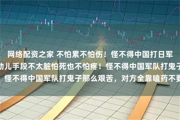 网络配资之家 不怕累不怕伤！怪不得中国打日军那么辛苦，对方全靠药劲儿手段不太脏怕死也不怕疼！怪不得中国军队打鬼子那么艰苦，对方全靠嗑药不要命