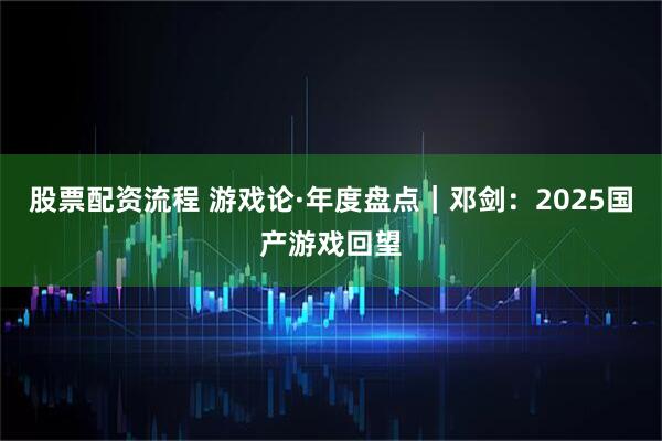 股票配资流程 游戏论·年度盘点｜邓剑：2025国产游戏回望