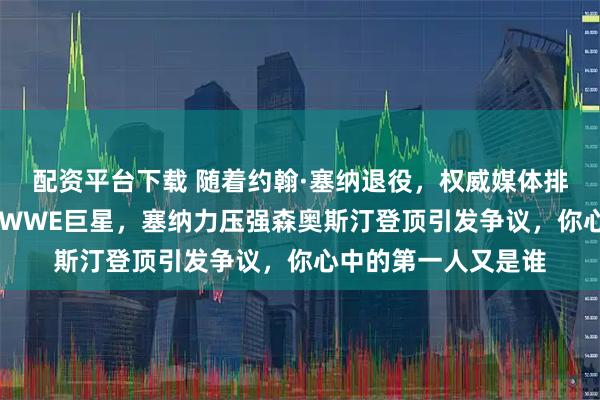 配资平台下载 随着约翰·塞纳退役,权威媒体排出史上最伟大35位WWE巨星,塞纳力压强森奥斯汀登顶引发争议,你心中的第一人又是谁
