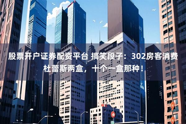 股票开户证券配资平台 搞笑段子：302房客消费杜蕾斯两盒，十个一盒那种！