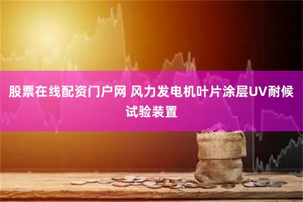 股票在线配资门户网 风力发电机叶片涂层UV耐候试验装置