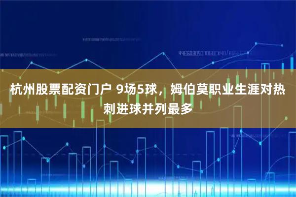 杭州股票配资门户 9场5球，姆伯莫职业生涯对热刺进球并列最多