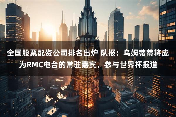 全国股票配资公司排名出炉 队报：乌姆蒂蒂将成为RMC电台的常驻嘉宾，参与世界杯报道