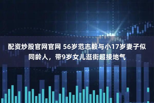 配资炒股官网官网 56岁范志毅与小17岁妻子似同龄人，带9岁女儿逛街超接地气