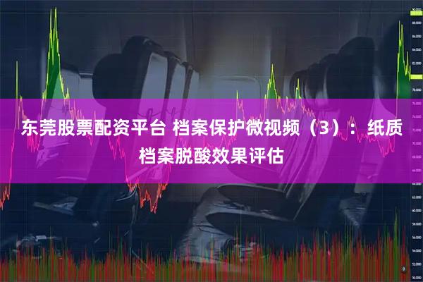 东莞股票配资平台 档案保护微视频（3）：纸质档案脱酸效果评估