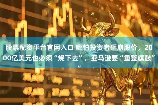 股票配资平台官网入口 哪怕投资者砸崩股价，2000亿美元也必须“烧下去”，亚马逊要“重整旗鼓”