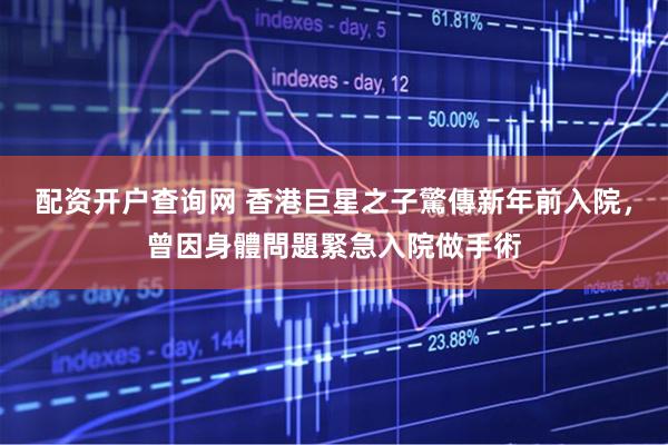 配资开户查询网 香港巨星之子驚傳新年前入院，曾因身體問題緊急入院做手術
