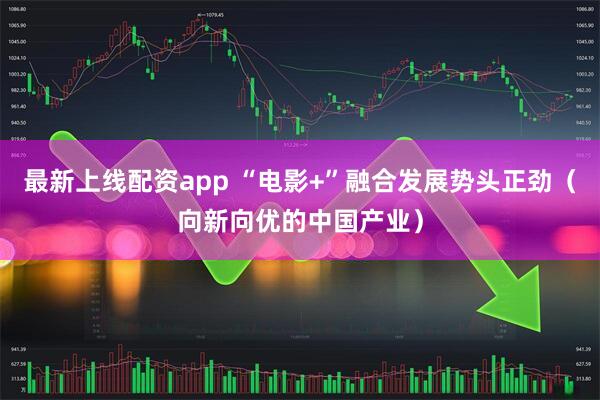 最新上线配资app “电影+”融合发展势头正劲（向新向优的中国产业）