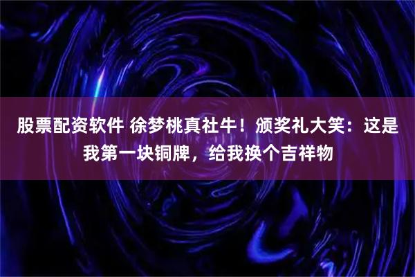 股票配资软件 徐梦桃真社牛！颁奖礼大笑：这是我第一块铜牌，给我换个吉祥物