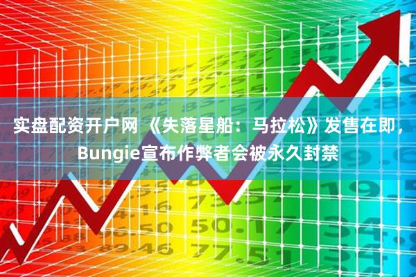 实盘配资开户网 《失落星船：马拉松》发售在即，Bungie宣布作弊者会被永久封禁