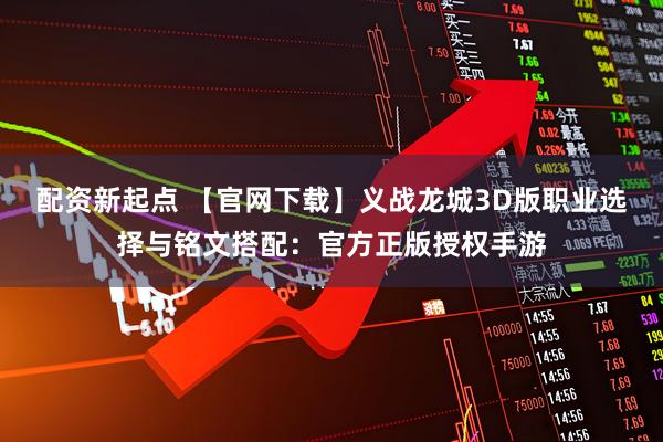 配资新起点 【官网下载】义战龙城3D版职业选择与铭文搭配：官方正版授权手游