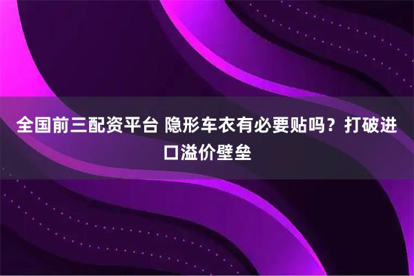 全国前三配资平台 隐形车衣有必要贴吗？打破进口溢价壁垒