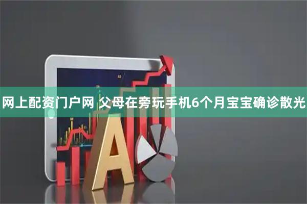网上配资门户网 父母在旁玩手机6个月宝宝确诊散光