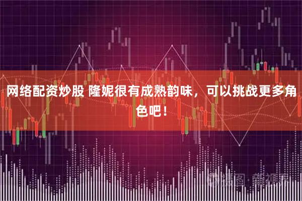 网络配资炒股 隆妮很有成熟韵味，可以挑战更多角色吧！
