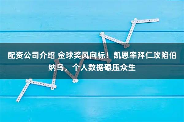 配资公司介绍 金球奖风向标！凯恩率拜仁攻陷伯纳乌，个人数据碾压众生
