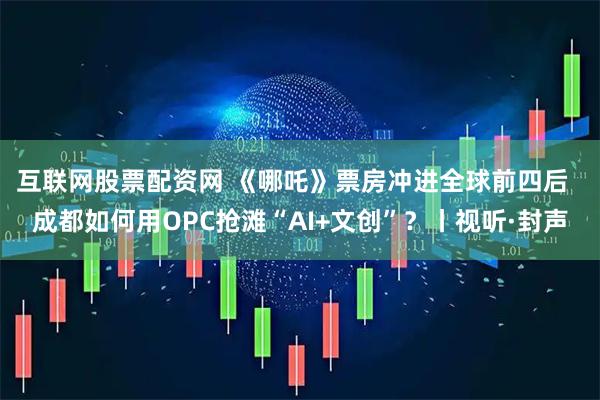 互联网股票配资网 《哪吒》票房冲进全球前四后  成都如何用OPC抢滩“AI+文创”？丨视听·封声