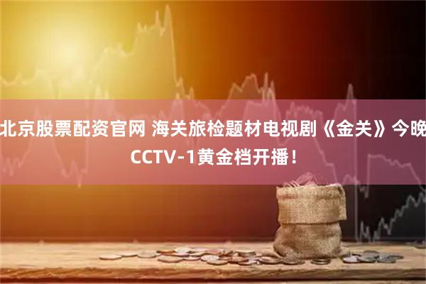北京股票配资官网 海关旅检题材电视剧《金关》今晚CCTV-1黄金档开播！
