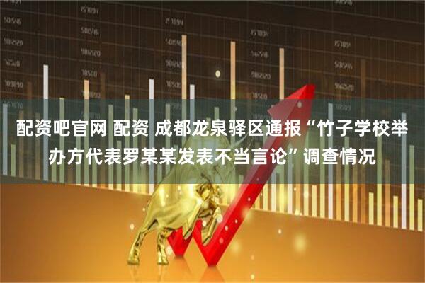 配资吧官网 配资 成都龙泉驿区通报“竹子学校举办方代表罗某某发表不当言论”调查情况