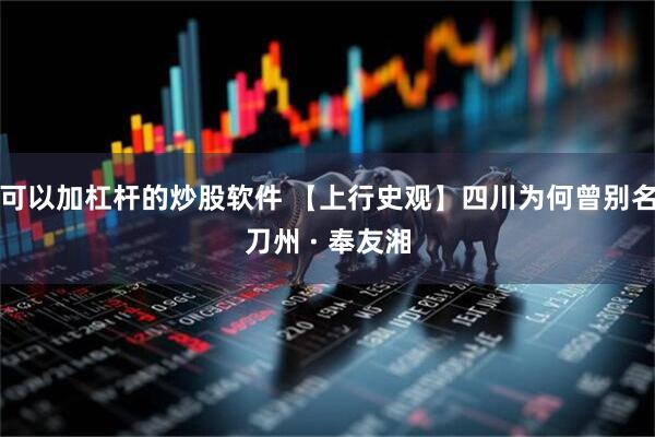 可以加杠杆的炒股软件 【上行史观】四川为何曾别名刀州 · 奉友湘