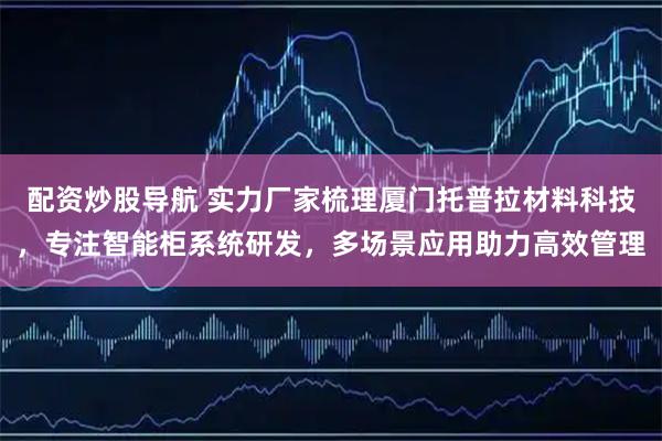 配资炒股导航 实力厂家梳理厦门托普拉材料科技，专注智能柜系统研发，多场景应用助力高效管理