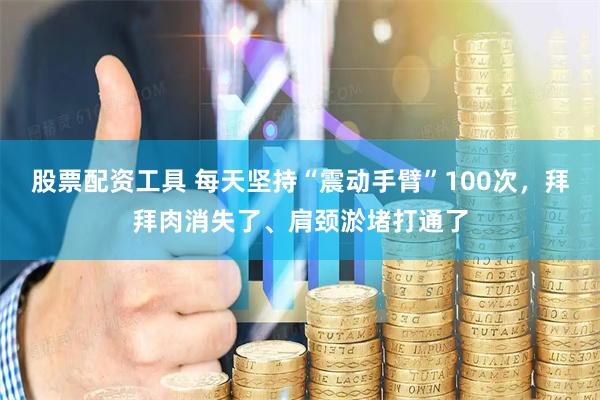 股票配资工具 每天坚持“震动手臂”100次，拜拜肉消失了、肩颈淤堵打通了